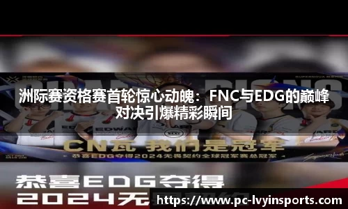 洲际赛资格赛首轮惊心动魄：FNC与EDG的巅峰对决引爆精彩瞬间