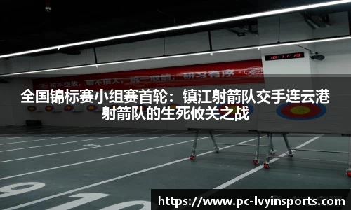 全国锦标赛小组赛首轮：镇江射箭队交手连云港射箭队的生死攸关之战