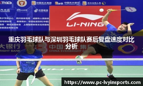 重庆羽毛球队与深圳羽毛球队赛后复盘速度对比分析