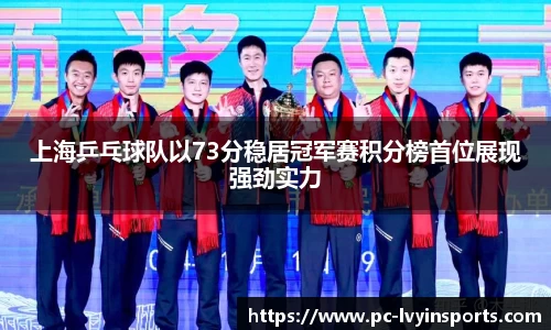上海乒乓球队以73分稳居冠军赛积分榜首位展现强劲实力