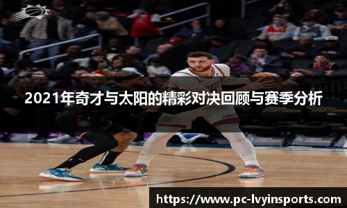 2021年奇才与太阳的精彩对决回顾与赛季分析