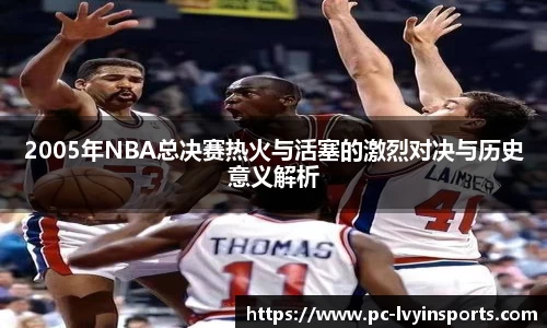2005年NBA总决赛热火与活塞的激烈对决与历史意义解析